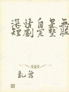 深情自是无情负短剧完整版