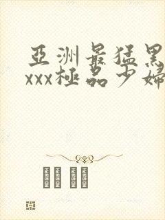 亚洲最猛黑人xxxx极品少妇