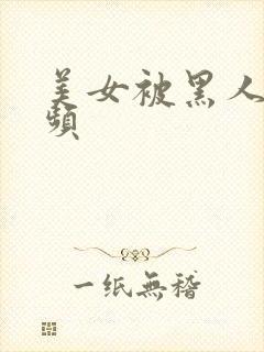 美女被黑人操视频