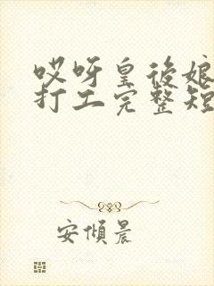 哎呀皇后娘娘来打工完整短剧免费看