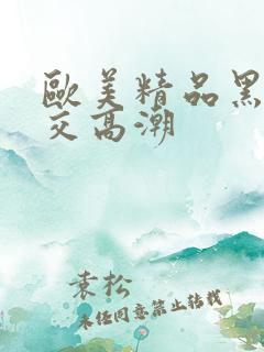 欧美精品黑人猛交高潮