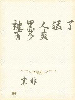 被黑人猛了进去有多爽