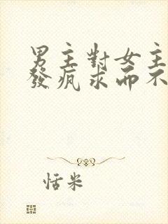 男主对女主爱到发疯求而不得古言