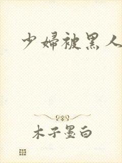 少妇被黑人粗大