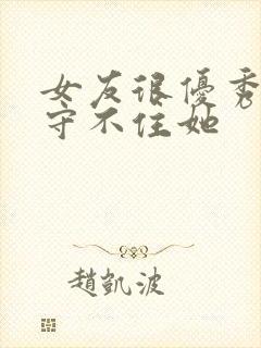 女友很优秀感觉守不住她