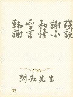 韩雪和谢强,老谢言情小说