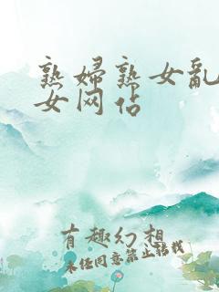 熟妇熟女乱妇乱女网站