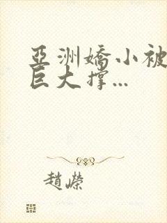 亚洲娇小被黑人巨大撑...