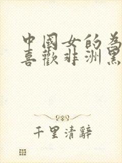 中国女的为什么喜欢非洲黑人呢