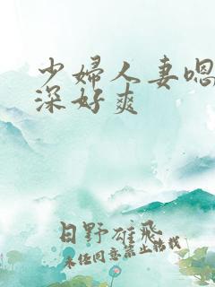 少妇人妻嗯呀好深好爽