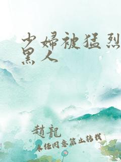 少妇被猛烈进入黑人