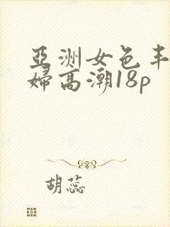 亚洲女色丰满少妇高潮18p