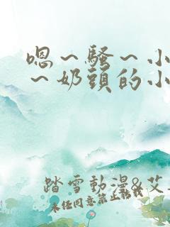 嗯～骚～小淫妇～奶头的小说