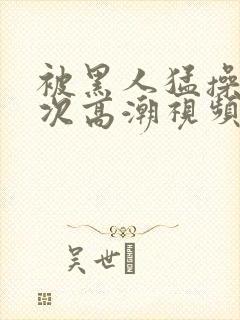 被黑人猛操12次高潮视频播放