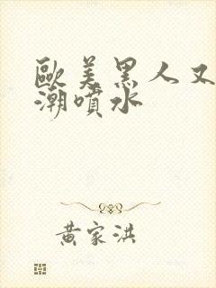 欧美黑人又大高潮喷水