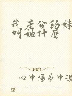 我老公的妹妹我叫她什么