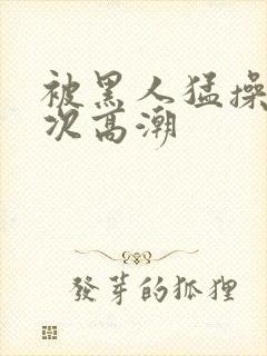 被黑人猛操10次高潮