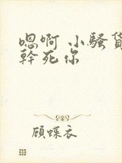 嗯啊 小骚货 干死你