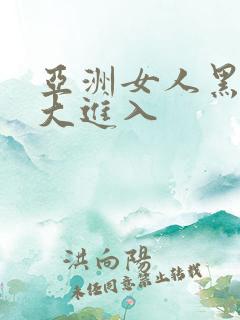 亚洲女人黑人巨大进入