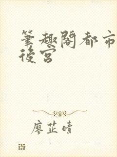 笔趣阁都市极乐后宫