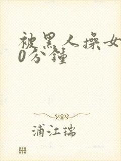 被黑人操女人30分钟