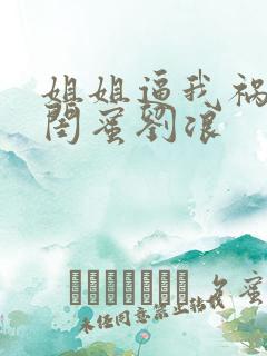 姐姐逼我祸害她闺蜜刘浪