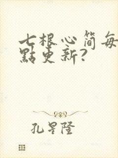 七根心简每天几点更新?