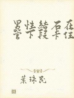 男性结石在输尿管下段卡住怎么办