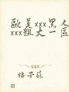 欧美xxx黑人xxx粗大一区