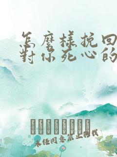 怎么样挽回一个对你死心的男人