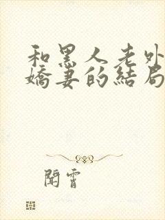 和黑人老外交换娇妻的结局