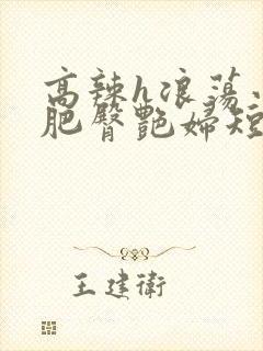 高辣h浪荡小说肥臀艳妇短篇