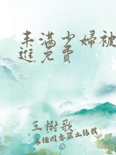 丰满少妇被猛烈进免费