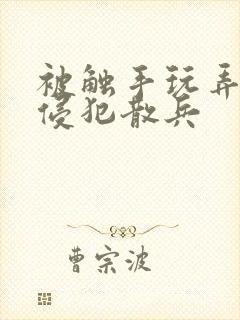 被触手玩弄狠狠侵犯散兵