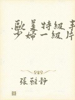 .欧美特级丰满少妇一级片