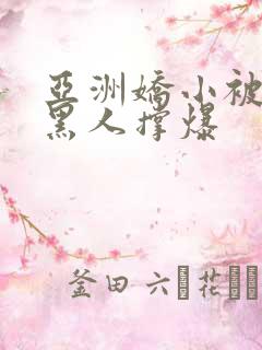 亚洲娇小被巨大黑人撑爆