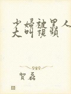 少妇被黑人嗷嗷大叫视频