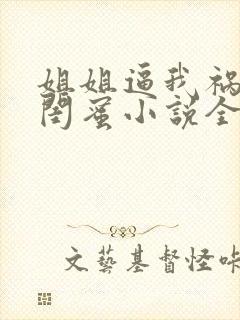 姐姐逼我祸害她闺蜜小说全部章节