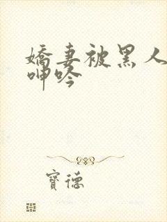 娇妻被黑人杂交呻吟