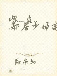 嗯...爽...邻居少妇高潮喷水