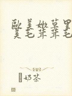 欧美嫩草里面欧美毛茸茸毛毛多