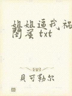 姐姐逼我祸害她闺蜜 txt