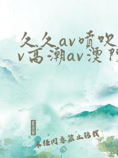 久久av喷吹av高潮av澳门