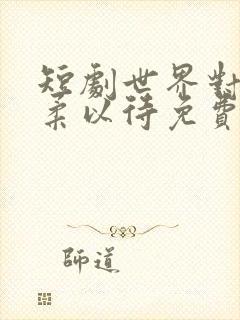 短剧世界对我温柔以待免费观看