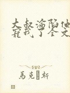 大叔沦陷他乖乖宠我了全文阅读