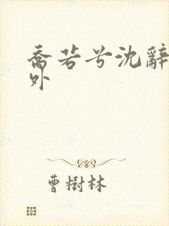 乔若兮沈辞安番外