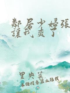 邻居少妇张开腿让我爽了