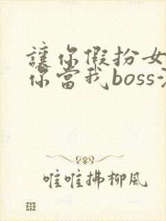 让你假扮女友,你当我boss演员