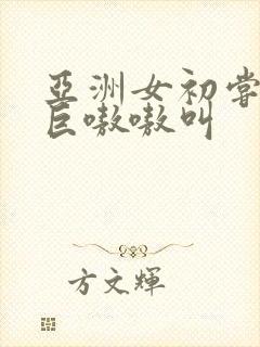 亚洲女初尝黑人巨嗷嗷叫