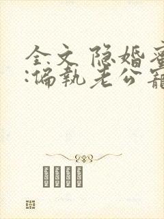 全文 隐婚蜜爱:偏执老公宠上瘾